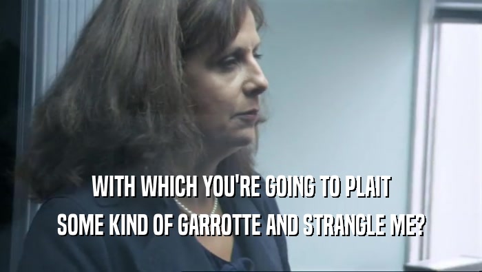 WITH WHICH YOU'RE GOING TO PLAIT SOME KIND OF GARROTTE AND STRANGLE ME? 