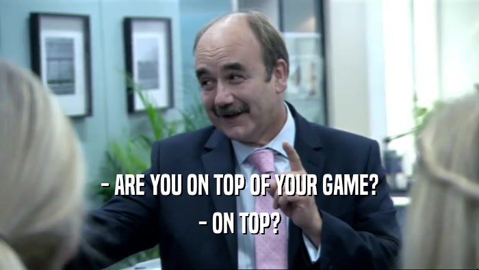 - ARE YOU ON TOP OF YOUR GAME? - ON TOP? 