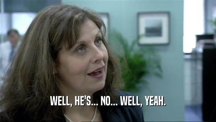 WELL, HE'S... NO... WELL, YEAH.  