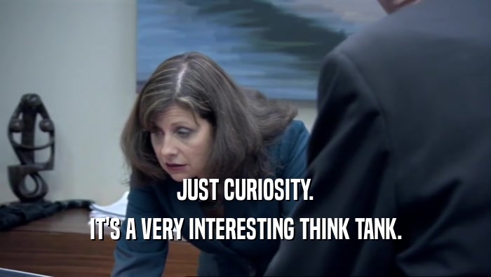 JUST CURIOSITY. IT'S A VERY INTERESTING THINK TANK. 