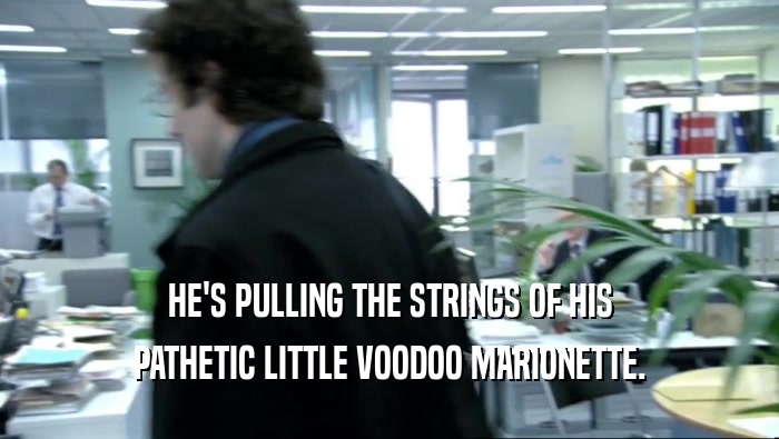 HE'S PULLING THE STRINGS OF HIS PATHETIC LITTLE VOODOO MARIONETTE. 