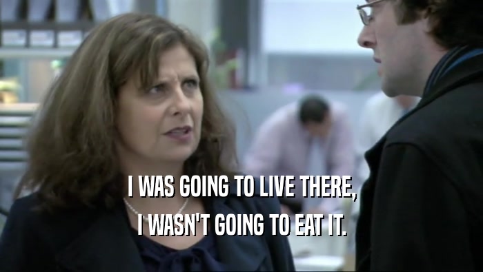 I WAS GOING TO LIVE THERE, I WASN'T GOING TO EAT IT. 