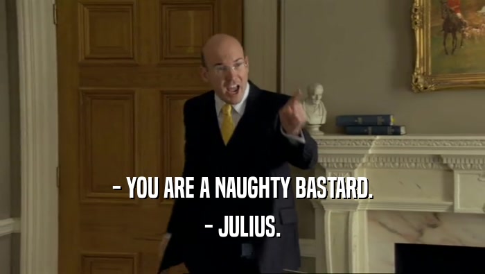 - YOU ARE A NAUGHTY BASTARD.
 - JULIUS.
 
