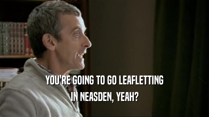 YOU'RE GOING TO GO LEAFLETTING
 IN NEASDEN, YEAH?
 
