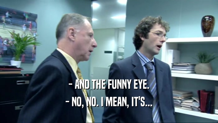 - AND THE FUNNY EYE. - NO, NO. I MEAN, IT'S... 