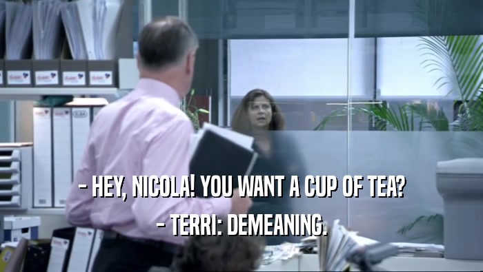 - HEY, NICOLA! YOU WANT A CUP OF TEA?
 - TERRI: DEMEANING.
 
