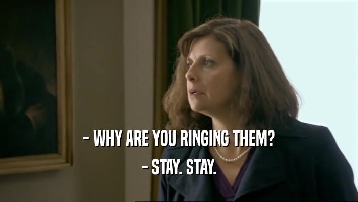 - WHY ARE YOU RINGING THEM?
 - STAY. STAY.
 