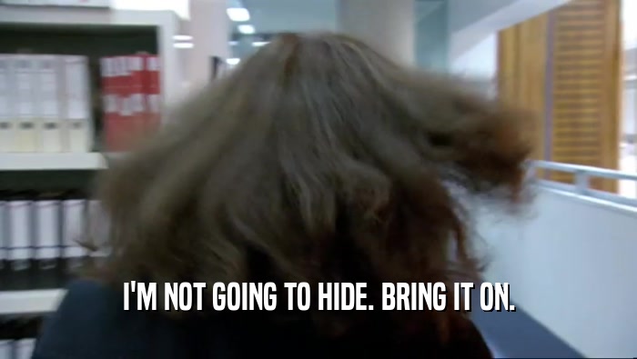 I'M NOT GOING TO HIDE. BRING IT ON.  