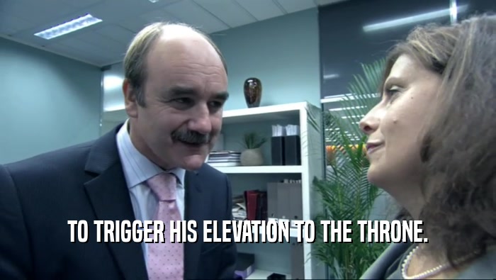 TO TRIGGER HIS ELEVATION TO THE THRONE.  