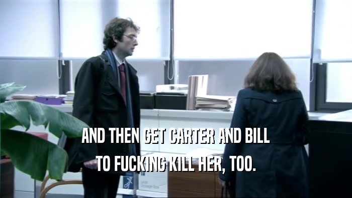 AND THEN GET CARTER AND BILL TO FUCKING KILL HER, TOO. 