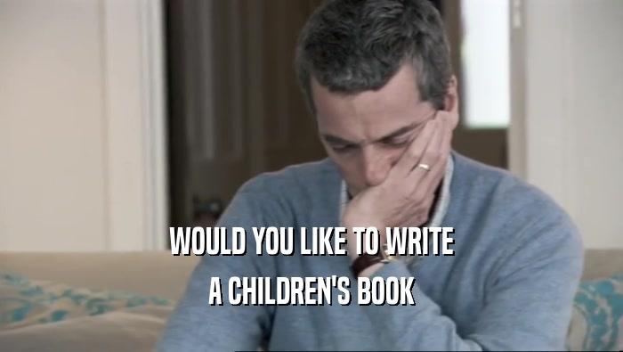 WOULD YOU LIKE TO WRITE A CHILDREN'S BOOK 