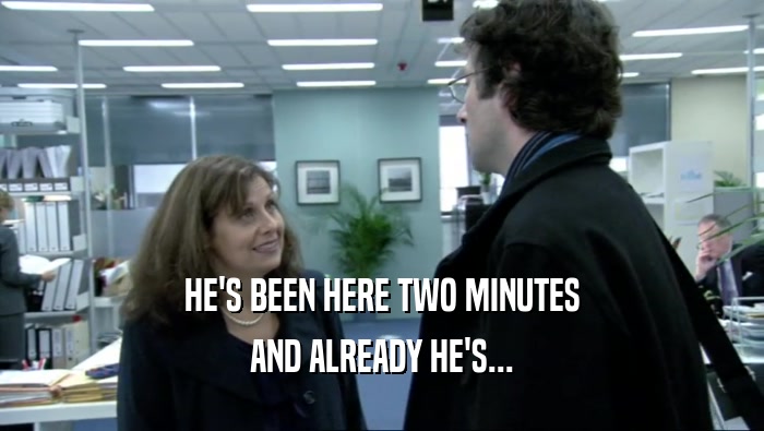 HE'S BEEN HERE TWO MINUTES AND ALREADY HE'S... 