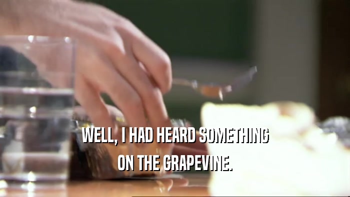 WELL, I HAD HEARD SOMETHING ON THE GRAPEVINE. 