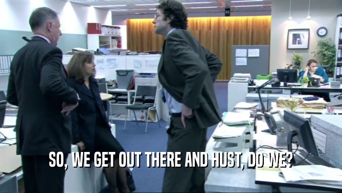 SO, WE GET OUT THERE AND HUST, DO WE?  