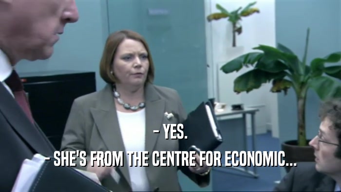 - YES. - SHE'S FROM THE CENTRE FOR ECONOMIC... 
