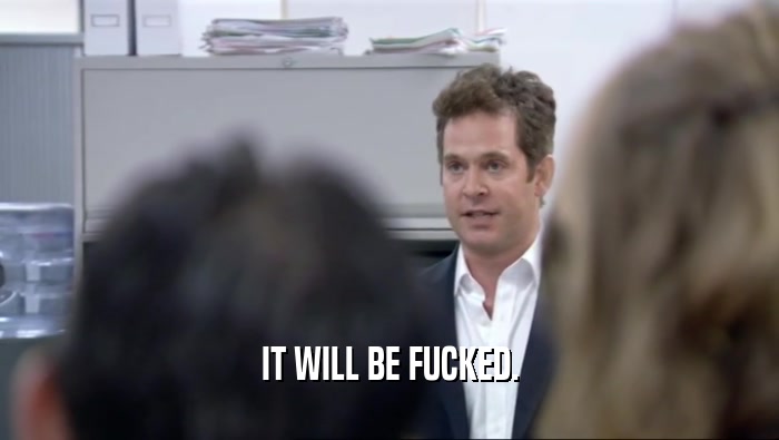IT WILL BE FUCKED.  