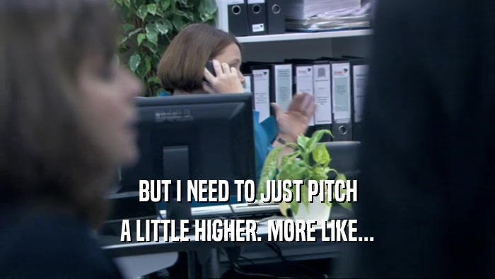 BUT I NEED TO JUST PITCH A LITTLE HIGHER. MORE LIKE... 