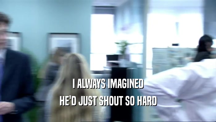 I ALWAYS IMAGINED HE'D JUST SHOUT SO HARD 