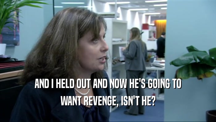 AND I HELD OUT AND NOW HE'S GOING TO WANT REVENGE, ISN'T HE? 