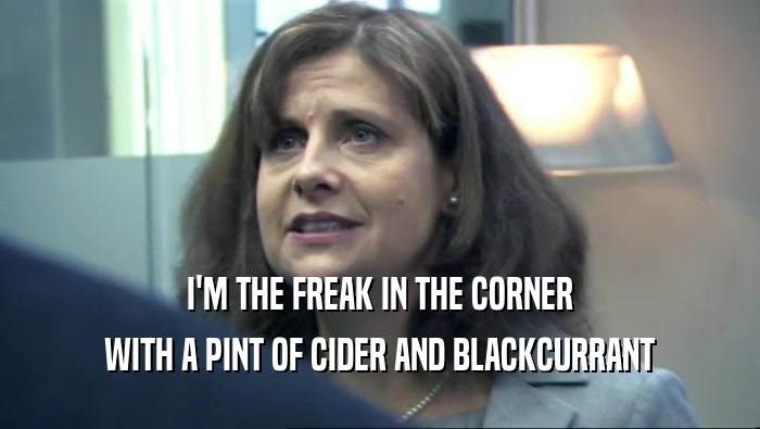 I'M THE FREAK IN THE CORNER WITH A PINT OF CIDER AND BLACKCURRANT 