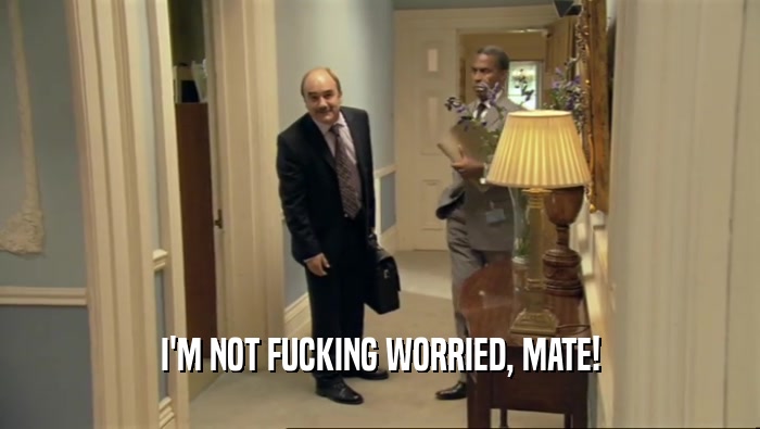 I'M NOT FUCKING WORRIED, MATE!  