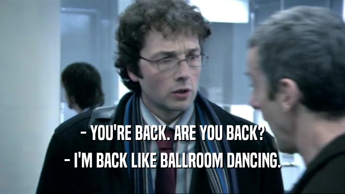 - YOU'RE BACK. ARE YOU BACK? - I'M BACK LIKE BALLROOM DANCING. 