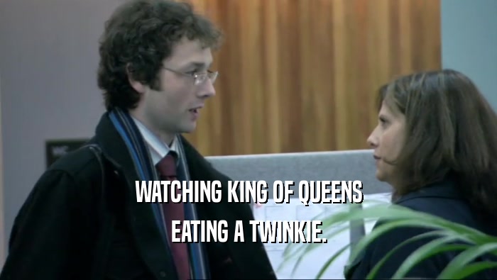 WATCHING KING OF QUEENS EATING A TWINKIE. 