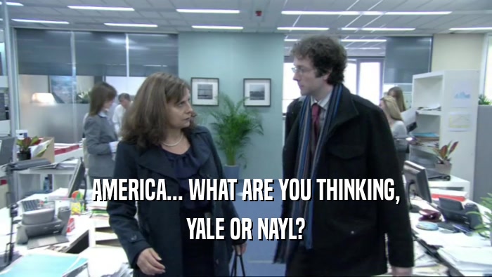AMERICA... WHAT ARE YOU THINKING, YALE OR NAYL? 