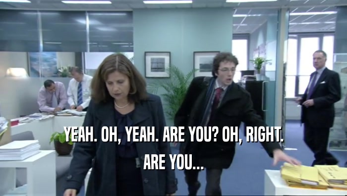 YEAH. OH, YEAH. ARE YOU? OH, RIGHT. ARE YOU... 