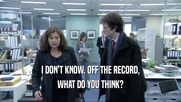 I DON'T KNOW. OFF THE RECORD, WHAT DO YOU THINK? 