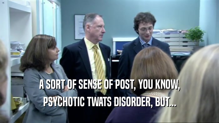 A SORT OF SENSE OF POST, YOU KNOW, PSYCHOTIC TWATS DISORDER, BUT... 