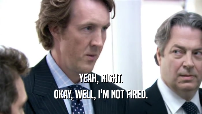 YEAH, RIGHT. OKAY, WELL, I'M NOT FIRED. 