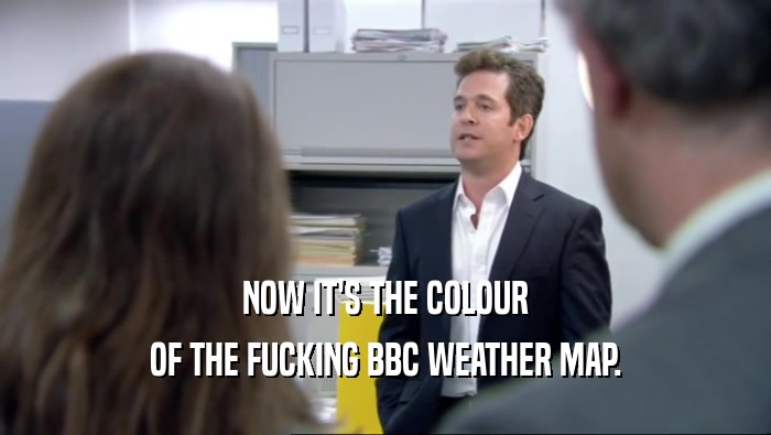 NOW IT'S THE COLOUR OF THE FUCKING BBC WEATHER MAP. 
