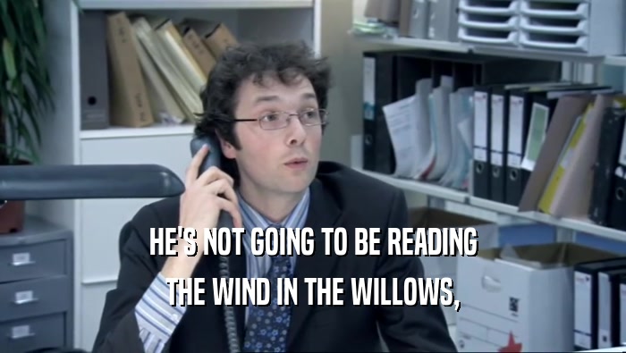 HE'S NOT GOING TO BE READING
 THE WIND IN THE WILLOWS,
 