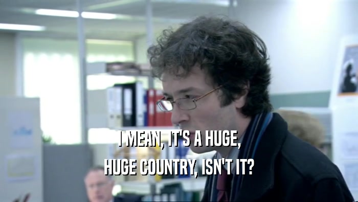 I MEAN, IT'S A HUGE, HUGE COUNTRY, ISN'T IT? 