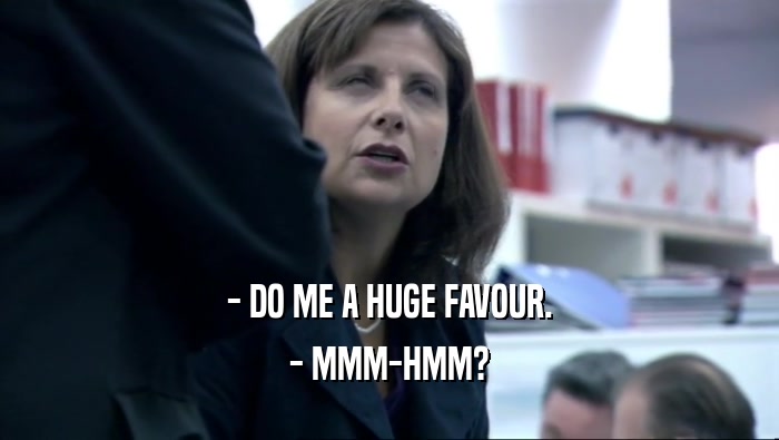- DO ME A HUGE FAVOUR. - MMM-HMM? 