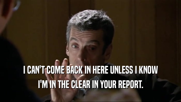 I CAN'T COME BACK IN HERE UNLESS I KNOW
 I'M IN THE CLEAR IN YOUR REPORT.
 