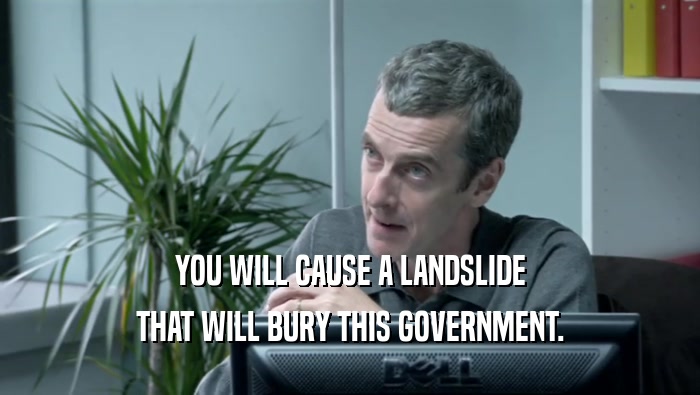YOU WILL CAUSE A LANDSLIDE THAT WILL BURY THIS GOVERNMENT. 