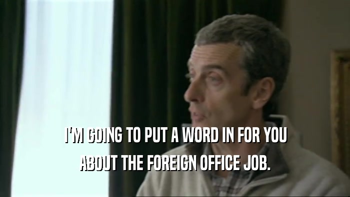 I'M GOING TO PUT A WORD IN FOR YOU ABOUT THE FOREIGN OFFICE JOB. 