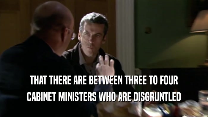 THAT THERE ARE BETWEEN THREE TO FOUR CABINET MINISTERS WHO ARE DISGRUNTLED 