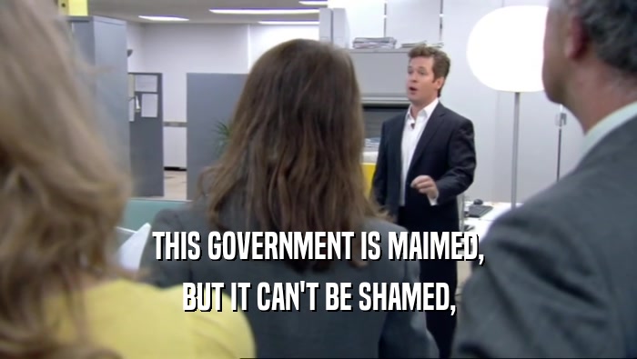 THIS GOVERNMENT IS MAIMED, BUT IT CAN'T BE SHAMED, 
