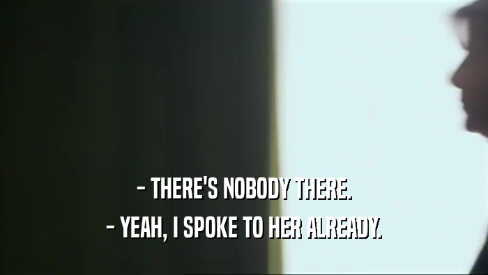 - THERE'S NOBODY THERE. - YEAH, I SPOKE TO HER ALREADY. 