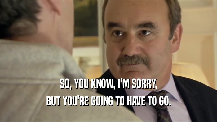 SO, YOU KNOW, I'M SORRY, BUT YOU'RE GOING TO HAVE TO GO. 