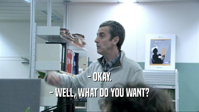 - OKAY. - WELL, WHAT DO YOU WANT? 