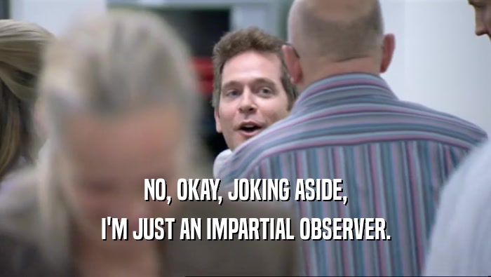 NO, OKAY, JOKING ASIDE, I'M JUST AN IMPARTIAL OBSERVER. 