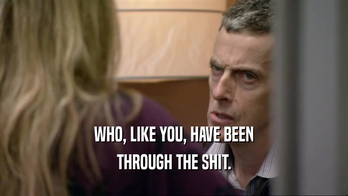 WHO, LIKE YOU, HAVE BEEN THROUGH THE SHIT. 