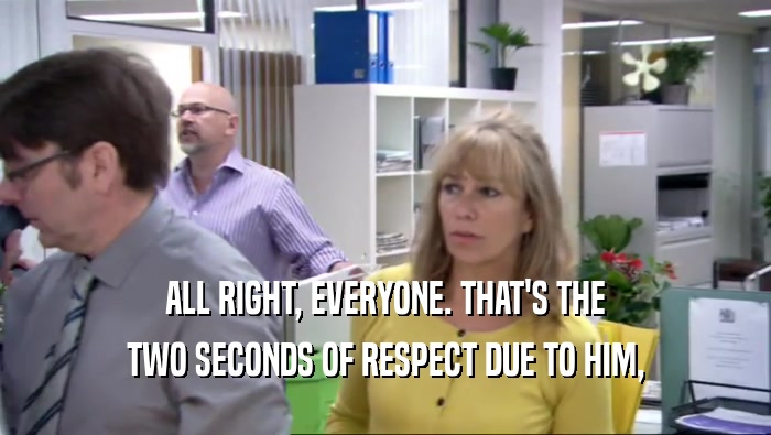 ALL RIGHT, EVERYONE. THAT'S THE TWO SECONDS OF RESPECT DUE TO HIM, 