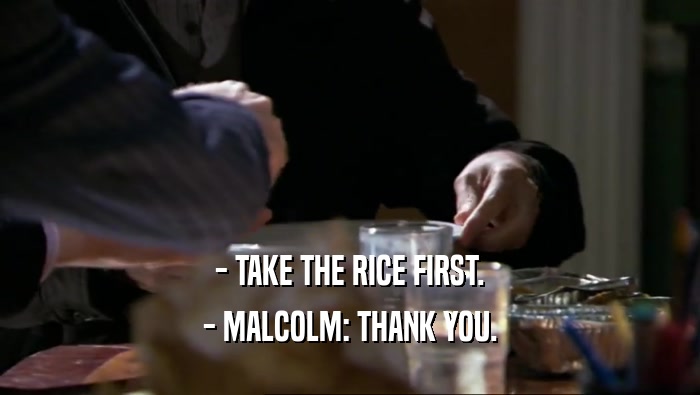 - TAKE THE RICE FIRST. - MALCOLM: THANK YOU. 