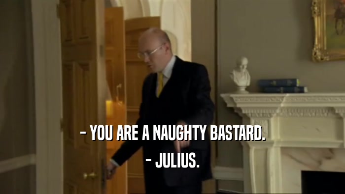 - YOU ARE A NAUGHTY BASTARD. - JULIUS. 