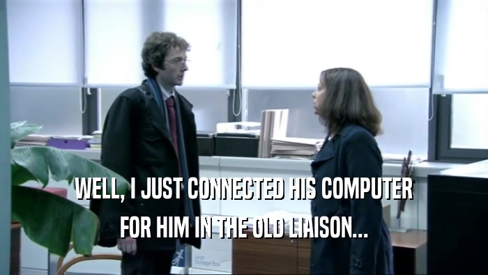 WELL, I JUST CONNECTED HIS COMPUTER FOR HIM IN THE OLD LIAISON... 